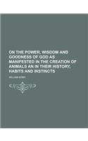On the Power, Wisdom and Goodness of God as Manifested in the Creation of Animals an in Their History, Habits and Instincts