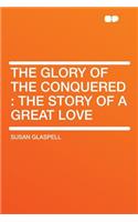 The Glory of the Conquered: The Story of a Great Love: The Story of a Great Love