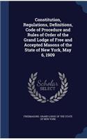Constitution, Regulations, Definitions, Code of Procedure and Rules of Order of the Grand Lodge of Free and Accepted Masons of the State of New York, May 6, 1909