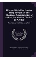 Mission Life in East London: Being a Sequel to The Charitable Administration of an East End Mission District, by A.W.H.C: Talbot collection of British pamphlets