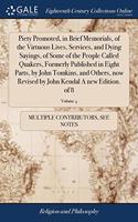 Piety Promoted, in Brief Memorials, of the Virtuous Lives, Services, and Dying Sayings, of Some of the People Called Quakers, Formerly Published in Eight Parts, by John Tomkins, and Others, now Revised by John Kendal A new Edition. of 8; Volume 4