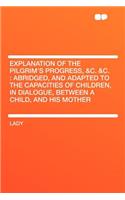 Explanation of the Pilgrim's Progress, &c. &c.: Abridged, and Adapted to the Capacities of Children, in Dialogue, Between a Child, and His Mother