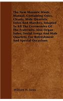 New Masonic Music Manual, Containing Odes, Chants, Male Quartets, Solos And Marches, Adapted To All The Ceremonies Of The Fraternity. Also Organ Solos, Social Songs And Male Quartets, For Refreshment And Special Occasions