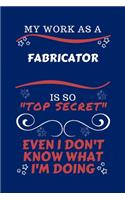 My Work As A Fabricator Is So Top Secret Even I Don't Know What I'm Doing: Perfect Gag Gift For A Top Secret Fabricator - Blank Lined Notebook Journal - 100 Pages 6 x 9 Format - Office - Work - Job - Humour and Banter - Bir