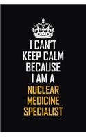 I Can't Keep Calm Because I Am A Nuclear Medicine Specialist: Motivational Career Pride Quote 6x9 Blank Lined Job Inspirational Notebook Journal