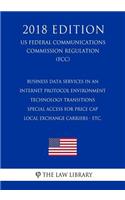Business Data Services in an Internet Protocol Environment - Technology Transitions - Special Access for Price Cap Local Exchange Carriers - etc. (US Federal Communications Commission Regulation) (FCC) (2018 Edition)