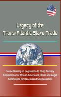 Legacy of the Trans-Atlantic Slave Trade: House Hearing on Legislation to Study Slavery Reparations for African-Americans, Moral and Legal Justification for Race-Based Compensation