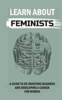 Learn About Feminists: A Guide To Re-Investing Business And Developing A Career For Women: Navigate Career