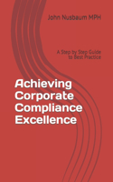 Achieving Corporate Compliance Excellence: A Step by Step Guide to Best Practice