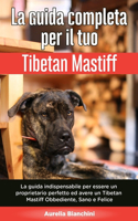 La Guida Completa per Il Tuo Tibetan Mastiff: La guida indispensabile per essere un proprietario perfetto ed avere un Tibetan Mastiff Obbediente, Sano e Felice