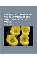 A Practical Treatise on the Cultivation of the Grape Vine on Open Walls