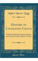History of Lochleven Castle: With Details of the Imprisonment and Escape of Mary Queen of Scots (Classic Reprint)