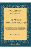 The Annual Literary Index, 1898: Including Periodicals, American and English; Essays, Book-Chapter, Etc.; With Author-Index, Bibliographies, Necrology, and Index to Dates of Principal Events (Classic Reprint)