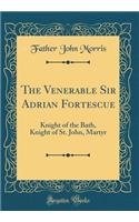 The Venerable Sir Adrian Fortescue: Knight of the Bath, Knight of St. John, Martyr (Classic Reprint)