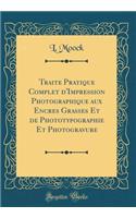 Traite Pratique Complet d'Impression Photographique Aux Encres Grasses Et de Phototypographie Et Photogravure (Classic Reprint)