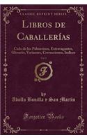 Libros de Caballerías, Vol. 2: Ciclo de Los Palmerines, Extravagantes, Glosario, Variantes, Correcciones, Indices (Classic Reprint)