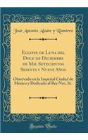 Eclypse de Luna del Doce de Diciembre de Mil Setecientos Sesenta y Nueve Años: Observado en la Imperial Ciudad de Mexico y Dedicado al Rey Nro. Sr. (Classic Reprint)