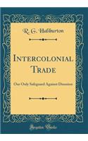 Intercolonial Trade: Our Only Safeguard Against Disunion (Classic Reprint)