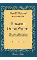 Sprache Ohne Worte: Idee Einer Allgemeinen Wissenschaft Der Sprache (Classic Reprint): Idee Einer Allgemeinen Wissenschaft Der Sprache (Classic Reprint)