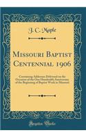 Missouri Baptist Centennial 1906: Containing Addresses Delivered on the Occasion of the One Hundredth Anniversary of the Beginning of Baptist Work in Missouri (Classic Reprint)