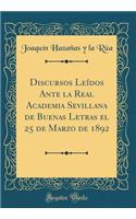 Discursos Leï¿½dos Ante La Real Academia Sevillana de Buenas Letras El 25 de Marzo de 1892 (Classic Reprint)