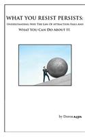 What You Resist Persists: Understanding Why The Law Of Attraction Fails And What You Can Do About It.