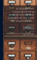 Descriptive Catalogue of a Portion of the Library of the Late Dr. Louis Loewe ...