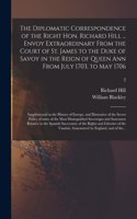 The Diplomatic Correspondence of the Right Hon. Richard Hill ... Envoy Extraordinary From the Court of St. James to the Duke of Savoy in the Reign of Queen Ann From July 1703, to May 1706; Supplemental to the History of Europe, and Illustrative of