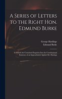 A Series of Letters to the Right Hon. Edmund Burke; in Which Are Contained Enquiries Into the Constitutional Existence of an Impeachment Against Mr. Hastings