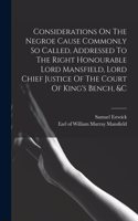 Considerations On The Negroe Cause Commonly So Called, Addressed To The Right Honourable Lord Mansfield, Lord Chief Justice Of The Court Of King's Bench, &c