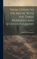 From Upton to the Meuse With the Three Hundred and Seventh Infantry
