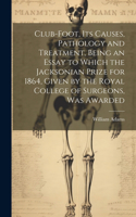 Club-foot, its Causes, Pathology and Treatment, Being an Essay to Which the Jacksonian Prize for 1864, Given by the Royal College of Surgeons, was Awarded