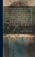 Manual of New Testament Teaching on the Unity of the Church, Non-resistance of Evil, Christians can Take no Part in Government, Non-conformity in Deportment and Dress, in Building of Churches and Public Worship, Head-covering in Worship, and a Diss
