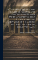 Treatise on the Leading Causes of Pleasure and Delight in the Human Mind. Especially as They Relate to the the Enjoyment of the Sublime and Beautiful and the Faculty of Taste