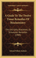 A Guide To The Twelve Tissue Remedies Of Biochemistry: The Cell-Salts, Biochemic, Or Schuessler Remedies (1909)(English)