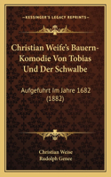 Christian Weife's Bauern-Komodie Von Tobias Und Der Schwalbe: Aufgefuhrt Im Jahre 1682 (1882)