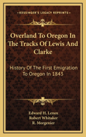 Overland To Oregon In The Tracks Of Lewis And Clarke: History Of The First Emigration To Oregon In 1843