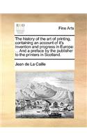 The History of the Art of Printing, Containing an Account of It's Invention and Progress in Europe: ... and a Preface by the Publisher to the Printers in Scotland.(English)