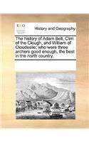 The History of Adam Bell, CLIM of the Clough, and William of Cloudeslie; Who Were Three Archers Good Enough, the Best in the North Country.