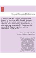 A Review of the Origin, Progress and Result of the war with Tippoo Sultaun, To which are added some account of Zemaun Shah containing translations of the principal state papers found in the cabinet of Tippoo together with a dedication by M. Wood.