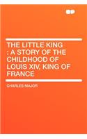 The Little King: A Story of the Childhood of Louis XIV, King of France: A Story of the Childhood of Louis XIV, King of France