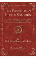 The Proverbs of Little Solomon: Exemplified in Pleasing Stories, Historic Anecdotes, and Entertaining Tales; To Which Are Added Moral Reflections and Poetical Applications, to Real Life (Classic Reprint)