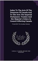 Index to the Acts of the Dominion of Canada and to the Acts the Imperial Parliament, Treaties and Her Majesty's Orders in Council Affecting Canada