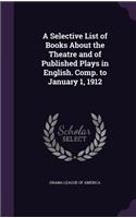 Selective List of Books About the Theatre and of Published Plays in English. Comp. to January 1, 1912