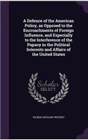 Defence of the American Policy, as Opposed to the Encroachments of Foreign Influence, and Especially to the Interference of the Papacy in the Political Interests and Affairs of the United States