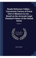 Ready Reference Tables. - Conversion Factors of Every Unit or Measure in use ... Based on the Accurate Legal Standard Values of the United States; Volume 1