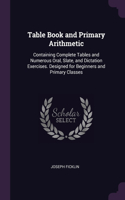Table Book and Primary Arithmetic: Containing Complete Tables and Numerous Oral, Slate, and Dictation Exercises. Designed for Beginners and Primary Classes