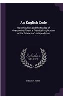 An English Code: Its Difficulties and the Modes of Overcoming Them, a Practical Application of the Science of Jurisprudence