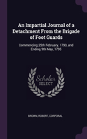 An Impartial Journal of a Detachment From the Brigade of Foot Guards: Commencing 25th February, 1793, and Ending 9th May, 1795