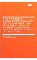 The Connection of Massachusetts with Slavery and the Slave-Trade: Read at the Annual Meeting of the American Antiquarian Society at Worcester, Mass., October 21, 1886: Read at the Annual Meeting of the American Antiquarian Society at Worcester, Mass., October 21, 1886